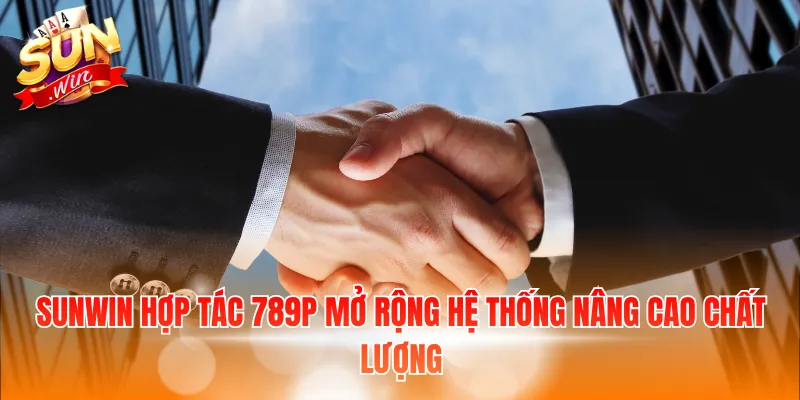 SUNWIN hợp tác 789P mở rộng hệ thống nâng cao chất lượng